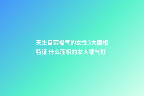 天生自带福气的女性3大面相特征 什么面相的女人福气好